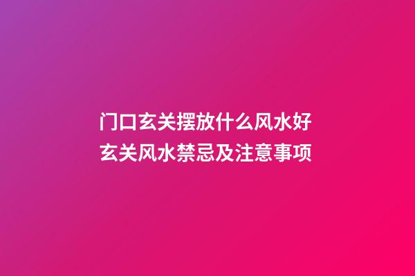 门口玄关摆放什么风水好 玄关风水禁忌及注意事项